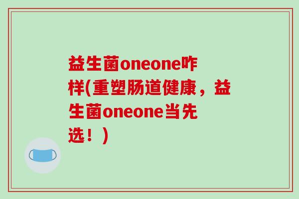 益生菌oneone咋样(重塑肠道健康，益生菌oneone当先选！)
