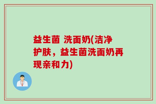 益生菌 洗面奶(洁净护肤，益生菌洗面奶再现亲和力)