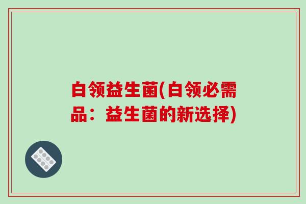 白领益生菌(白领必需品：益生菌的新选择)