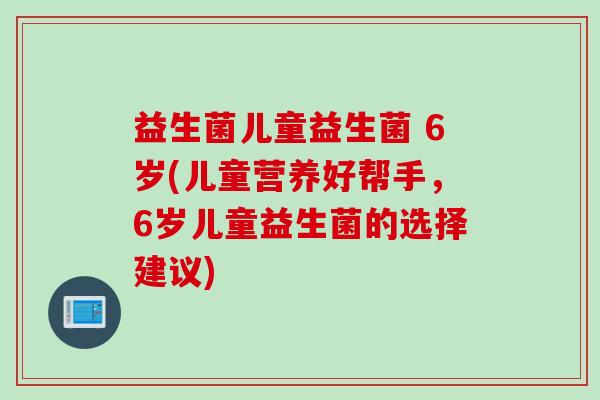 益生菌儿童益生菌 6岁(儿童营养好帮手，6岁儿童益生菌的选择建议)