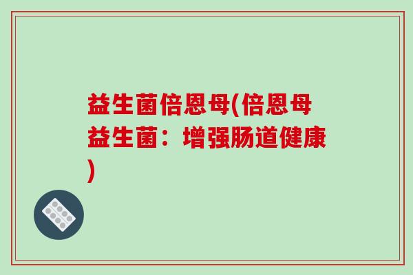 益生菌倍恩母(倍恩母益生菌：增强肠道健康)