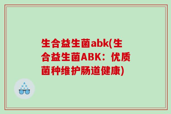 生合益生菌abk(生合益生菌ABK：优质菌种维护肠道健康)