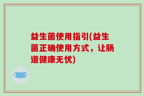 益生菌使用指引(益生菌正确使用方式，让肠道健康无忧)