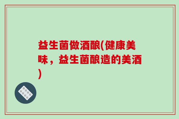 益生菌做酒酿(健康美味，益生菌酿造的美酒)