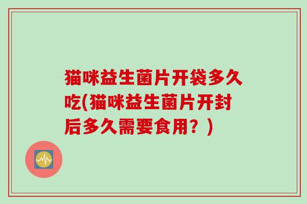 猫咪益生菌片开袋多久吃(猫咪益生菌片开封后多久需要食用？)