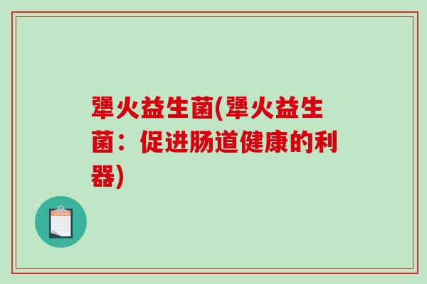犟火益生菌(犟火益生菌:促进肠道健康的利器) 犟火益生菌(犟火益生菌:促进肠道健康的利器)