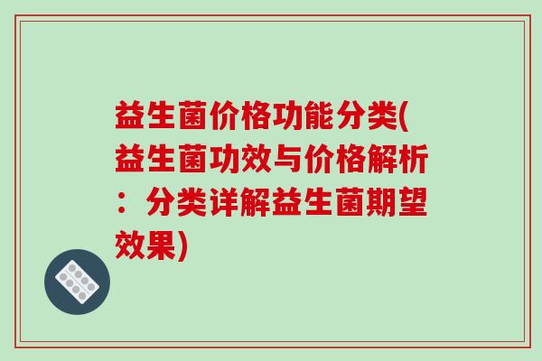 益生菌价格功能分类(益生菌功效与价格解析：分类详解益生菌期望效果)