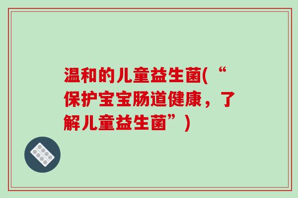 温和的儿童益生菌(“保护宝宝肠道健康，了解儿童益生菌”)