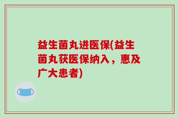 益生菌丸进医保(益生菌丸获医保纳入，惠及广大患者)