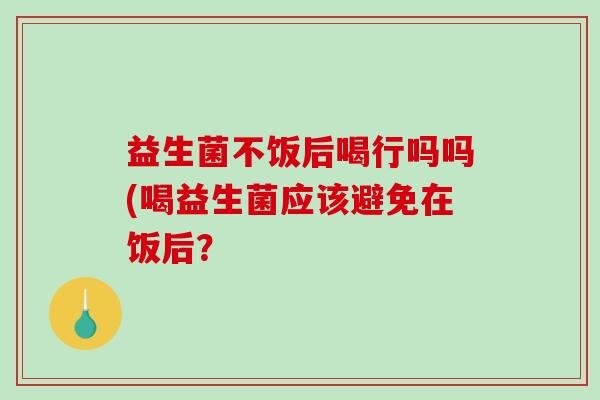 益生菌不饭后喝行吗吗(喝益生菌应该避免在饭后？