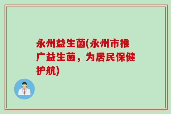 永州益生菌(永州市推广益生菌，为居民保健护航)