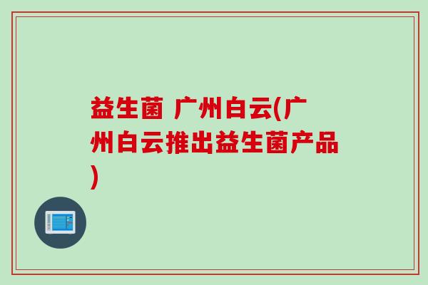 益生菌 广州白云(广州白云推出益生菌产品)