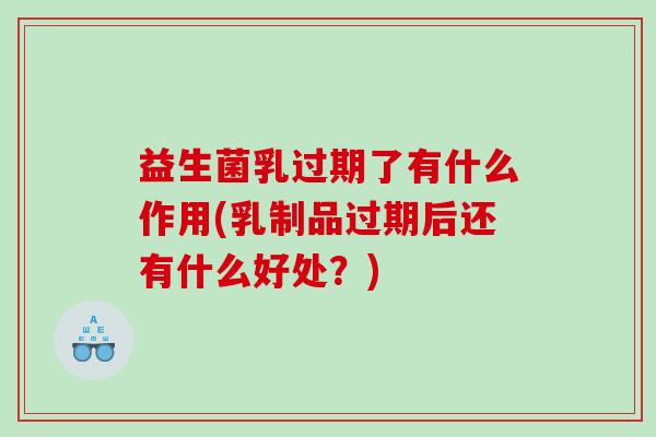 益生菌乳过期了有什么作用(乳制品过期后还有什么好处？)
