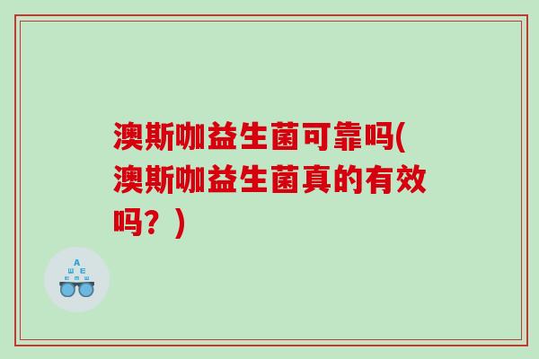 澳斯咖益生菌可靠吗(澳斯咖益生菌真的有效吗？)