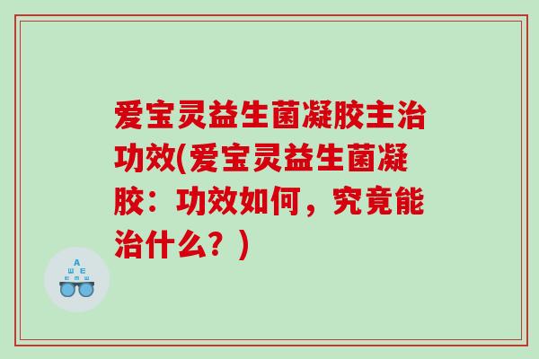 爱宝灵益生菌凝胶主治功效(爱宝灵益生菌凝胶：功效如何，究竟能治什么？)