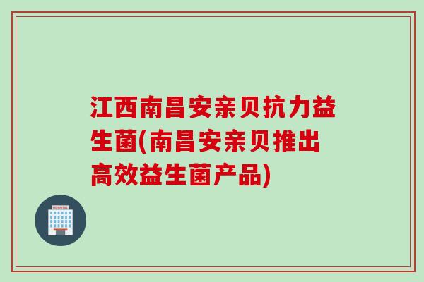 江西南昌安亲贝抗力益生菌(南昌安亲贝推出高效益生菌产品)