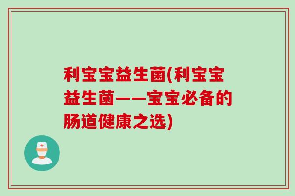 利宝宝益生菌(利宝宝益生菌——宝宝必备的肠道健康之选)