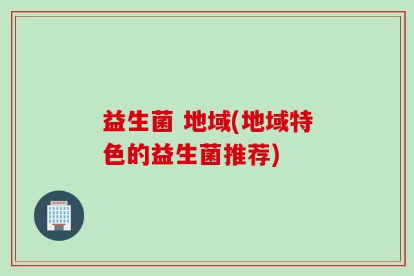 益生菌 地域(地域特色的益生菌推荐)