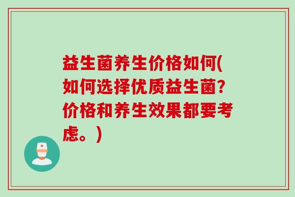 益生菌养生价格如何(如何选择优质益生菌？价格和养生效果都要考虑。)