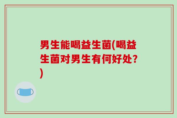 男生能喝益生菌(喝益生菌对男生有何好处？)