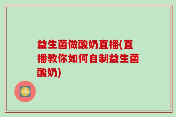 益生菌做酸奶直播(直播教你如何自制益生菌酸奶)