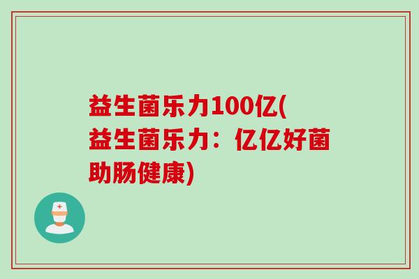 益生菌乐力100亿(益生菌乐力：亿亿好菌助肠健康)