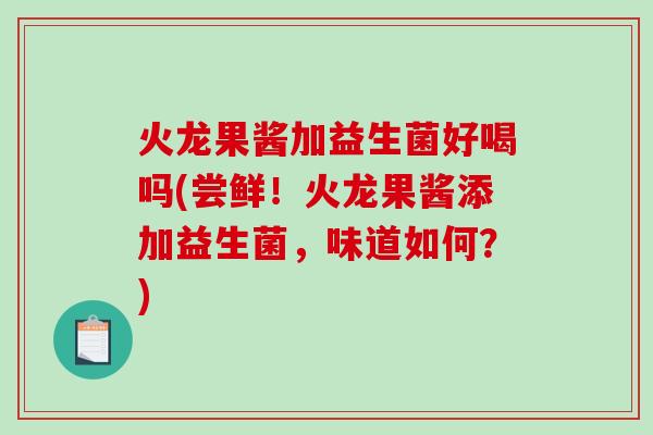 火龙果酱加益生菌好喝吗(尝鲜！火龙果酱添加益生菌，味道如何？)