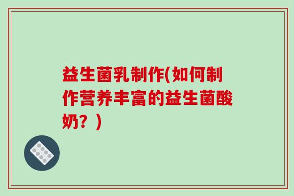 益生菌乳制作(如何制作营养丰富的益生菌酸奶?) 益生菌乳制作(如何制作营养丰富的益生菌酸奶?)