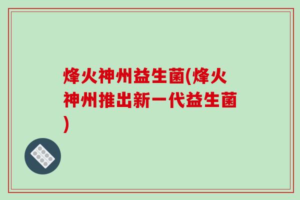 烽火神州益生菌(烽火神州推出新一代益生菌) 烽火神州益生菌(烽火神州推出新一代益生菌)
