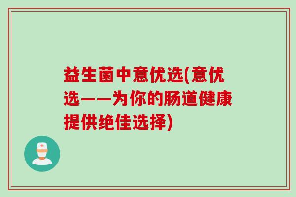益生菌中意优选(意优选——为你的肠道健康提供绝佳选择) 益生菌中意优选(意优选——为你的肠道健康提供绝佳选择)