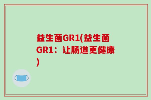 益生菌GR1(益生菌GR1:让肠道更健康) 益生菌GR1(益生菌GR1:让肠道更健康)