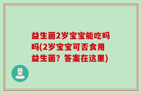 益生菌2岁宝宝能吃吗吗(2岁宝宝可否食用益生菌？答案在这里)