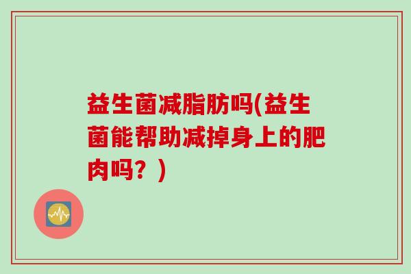 益生菌减脂肪吗(益生菌能帮助减掉身上的肥肉吗？)