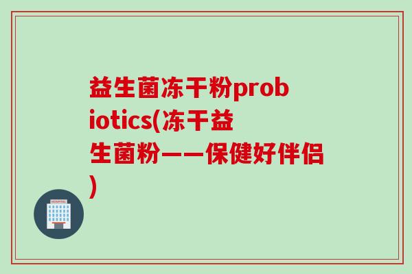 益生菌冻干粉probiotics(冻干益生菌粉——保健好伴侣)