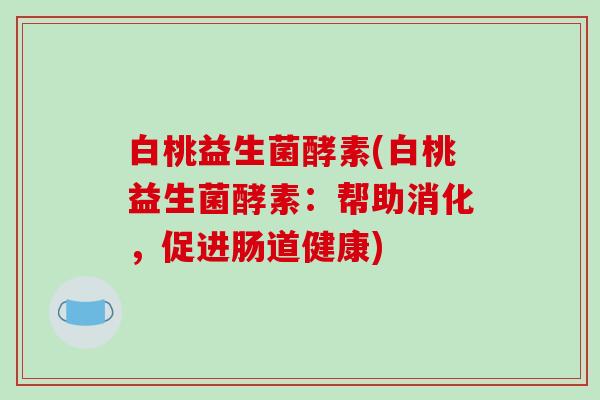白桃益生菌酵素(白桃益生菌酵素：帮助消化，促进肠道健康)