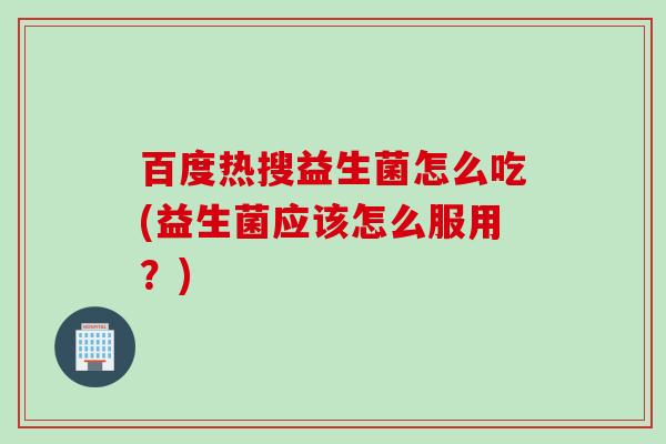 百度热搜益生菌怎么吃(益生菌应该怎么服用？)
