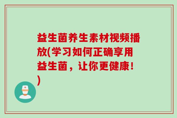 益生菌养生素材视频播放(学习如何正确享用益生菌，让你更健康！)