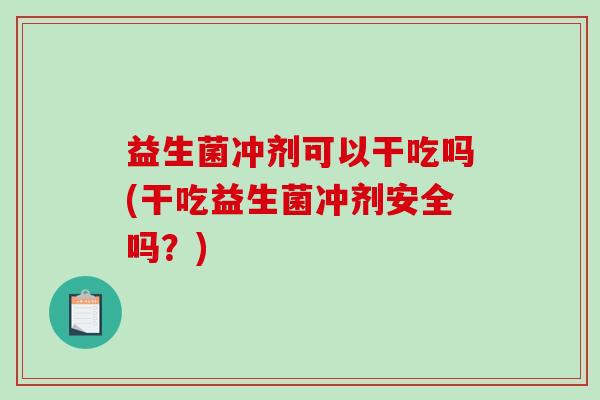 益生菌冲剂可以干吃吗(干吃益生菌冲剂安全吗？)