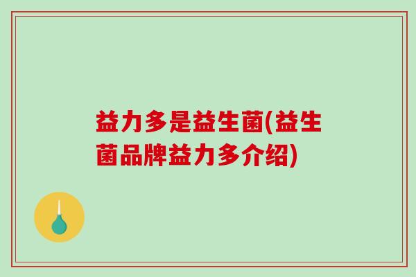 益力多是益生菌(益生菌品牌益力多介绍)