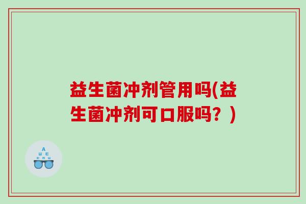 益生菌冲剂管用吗(益生菌冲剂可口服吗？)