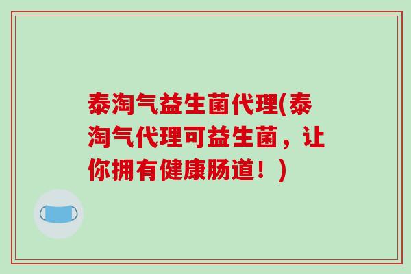 泰淘气益生菌代理(泰淘气代理可益生菌，让你拥有健康肠道！)