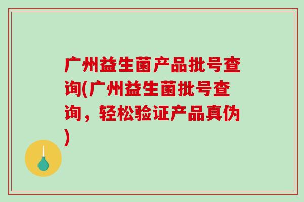 广州益生菌产品批号查询(广州益生菌批号查询，轻松验证产品真伪)
