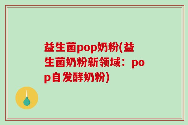 益生菌pop奶粉(益生菌奶粉新领域：pop自发酵奶粉)