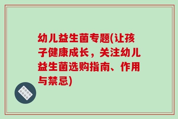 幼儿益生菌专题(让孩子健康成长，关注幼儿益生菌选购指南、作用与禁忌)