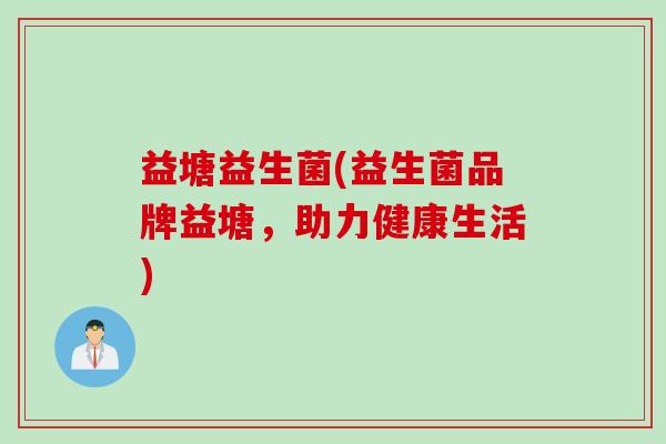 益塘益生菌(益生菌品牌益塘，助力健康生活)