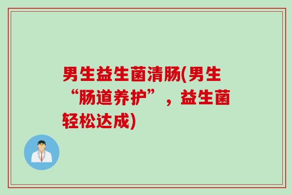 男生益生菌清肠(男生“肠道养护”，益生菌轻松达成)