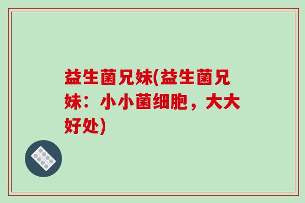 益生菌兄妹(益生菌兄妹：小小菌细胞，大大好处)