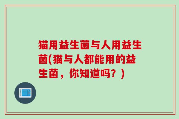 猫用益生菌与人用益生菌(猫与人都能用的益生菌，你知道吗？)