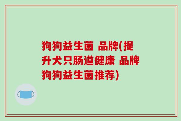 狗狗益生菌 品牌(提升犬只肠道健康 品牌狗狗益生菌推荐)