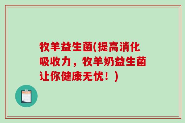 牧羊益生菌(提高消化吸收力，牧羊奶益生菌让你健康无忧！)